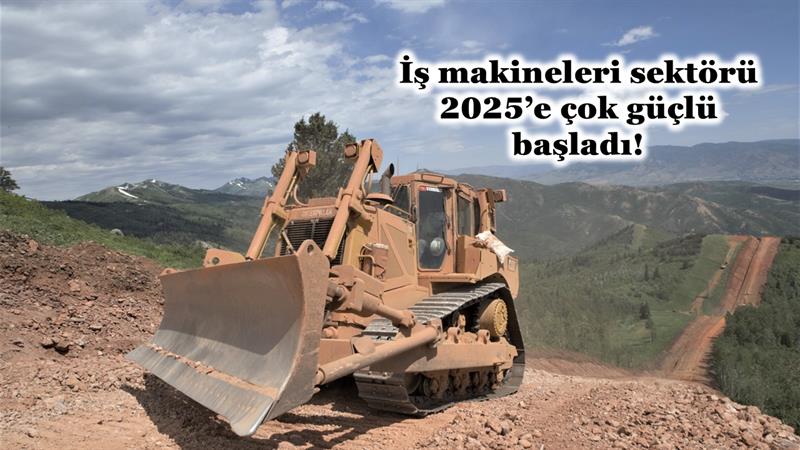 İŞ MAKİNELERİ SEKTÖRÜ 2025’E ÇOK GÜÇLÜ BAŞLADI